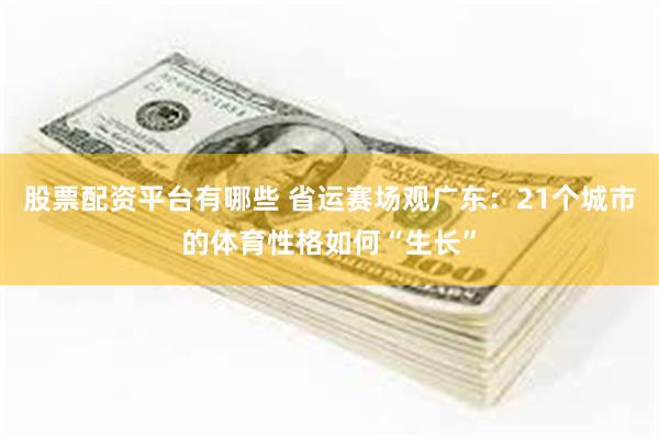股票配资平台有哪些 省运赛场观广东：21个城市的体育性格如何“生长”