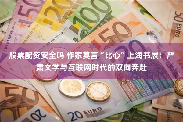 股票配资安全吗 作家莫言“比心”上海书展：严肃文学与互联网时代的双向奔赴