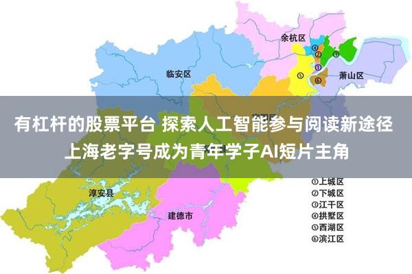 有杠杆的股票平台 探索人工智能参与阅读新途径 上海老字号成为青年学子AI短片主角