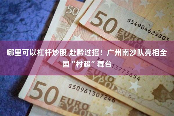 哪里可以杠杆炒股 赴黔过招！广州南沙队亮相全国“村超”舞台