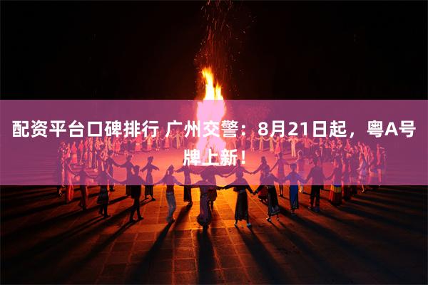 配资平台口碑排行 广州交警：8月21日起，粤A号牌上新！
