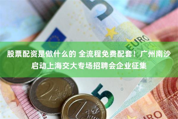 股票配资是做什么的 全流程免费配套!广州南沙启动上海交大专场招聘会企业征集