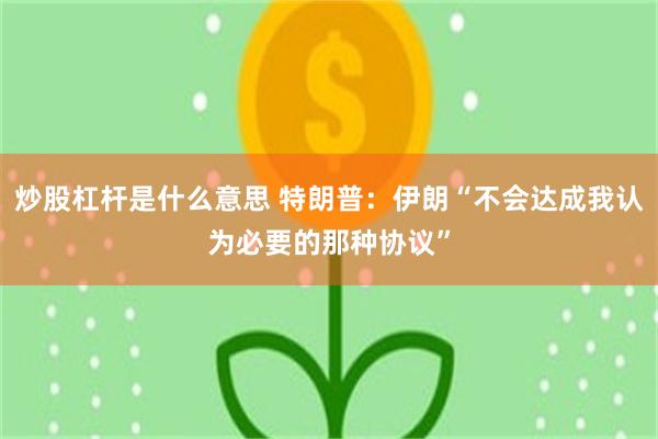 炒股杠杆是什么意思 特朗普：伊朗“不会达成我认为必要的那种协议”