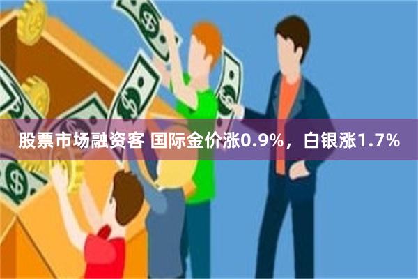 股票市场融资客 国际金价涨0.9%，白银涨1.7%