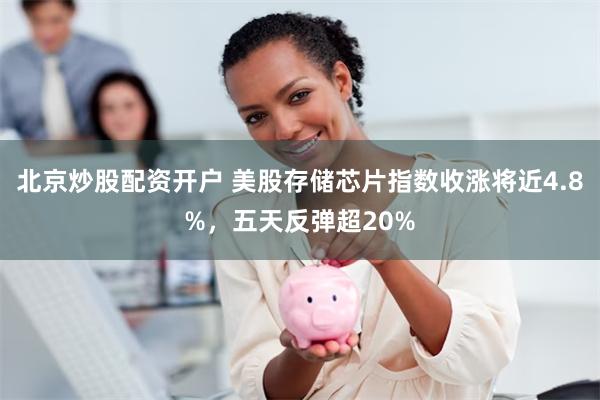 北京炒股配资开户 美股存储芯片指数收涨将近4.8%，五天反弹超20%