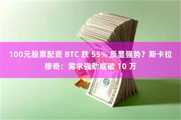 100元股票配资 BTC 跌 55% 反显强势？斯卡拉穆奇：需求强劲或破 10 万