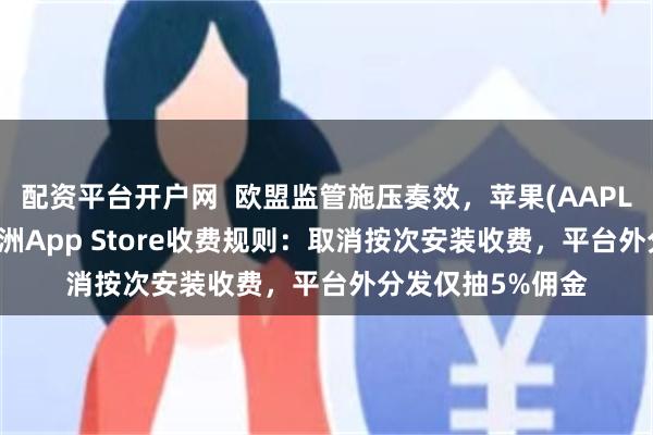 配资平台开户网  欧盟监管施压奏效，苹果(AAPL.US)大幅调整欧洲App Store收费规则：取消按次安装收费，平台外分发仅抽5%佣金