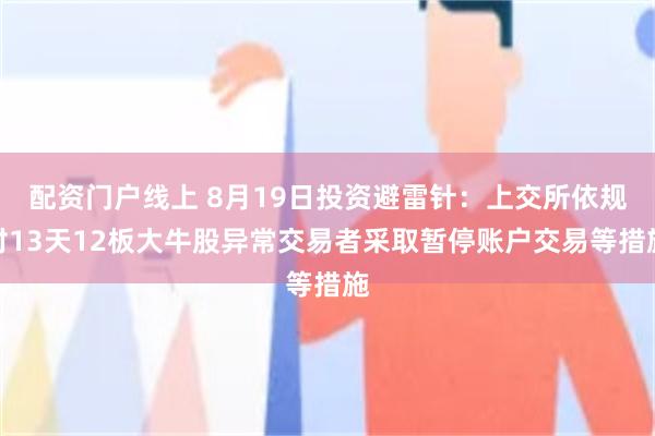 配资门户线上 8月19日投资避雷针：上交所依规对13天12板大牛股异常交易者采取暂停账户交易等措施