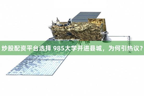 炒股配资平台选择 985大学开进县城，为何引热议？