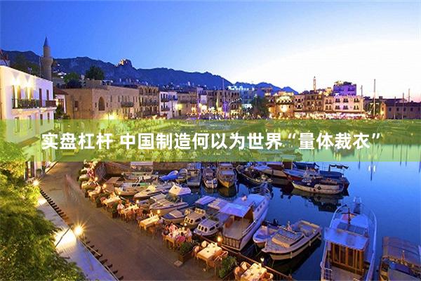 实盘杠杆 中国制造何以为世界“量体裁衣”