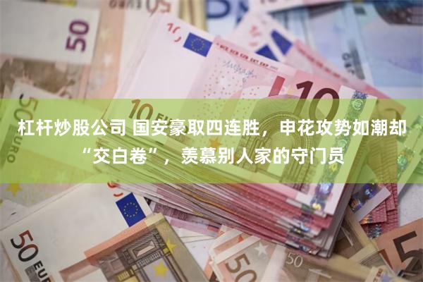 杠杆炒股公司 国安豪取四连胜，申花攻势如潮却“交白卷”，羡慕别人家的守门员