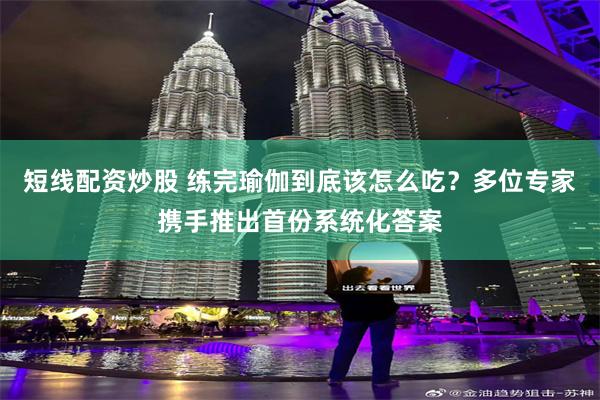 短线配资炒股 练完瑜伽到底该怎么吃？多位专家携手推出首份系统化答案