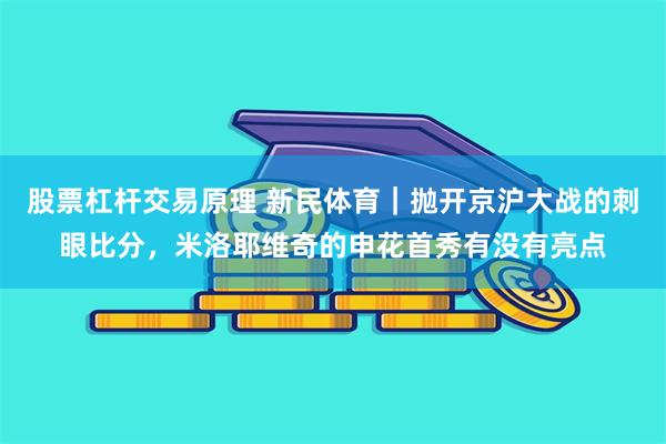 股票杠杆交易原理 新民体育｜抛开京沪大战的刺眼比分，米洛耶维奇的申花首秀有没有亮点