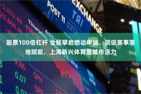 股票100倍杠杆 全民攀岩燃动申城，顶级赛事落地赋能，上海新兴体育显城市活力