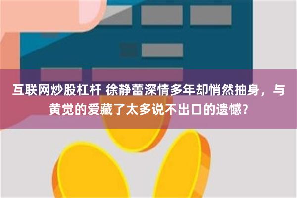 互联网炒股杠杆 徐静蕾深情多年却悄然抽身，与黄觉的爱藏了太多说不出口的遗憾？