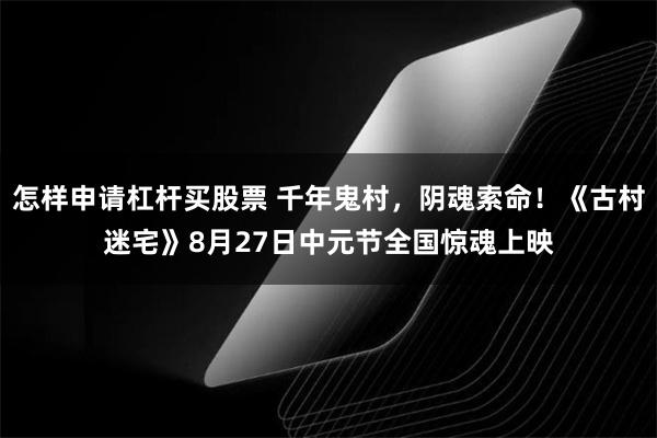 怎样申请杠杆买股票 千年鬼村,阴魂索命!《古村迷宅》8月27日中元节全国惊魂上映