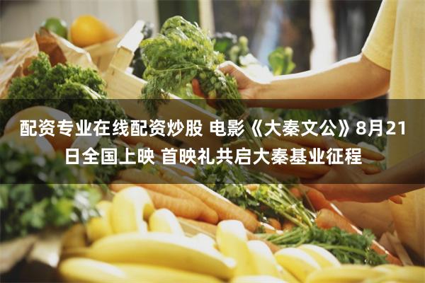 配资专业在线配资炒股 电影《大秦文公》8月21日全国上映 首映礼共启大秦基业征程