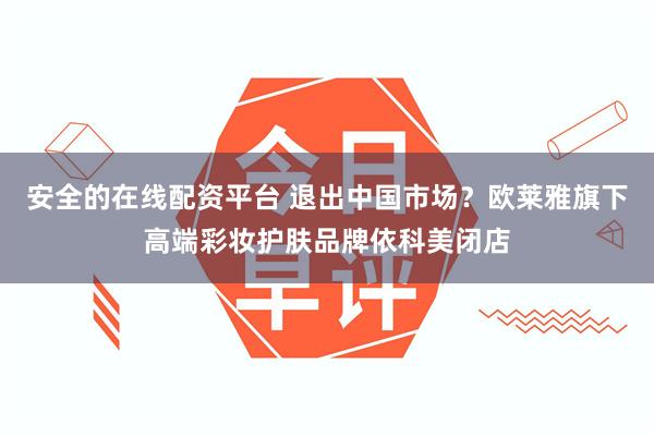 安全的在线配资平台 退出中国市场？欧莱雅旗下高端彩妆护肤品牌依科美闭店
