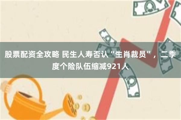 股票配资全攻略 民生人寿否认“生肖裁员”，二季度个险队伍缩减921人