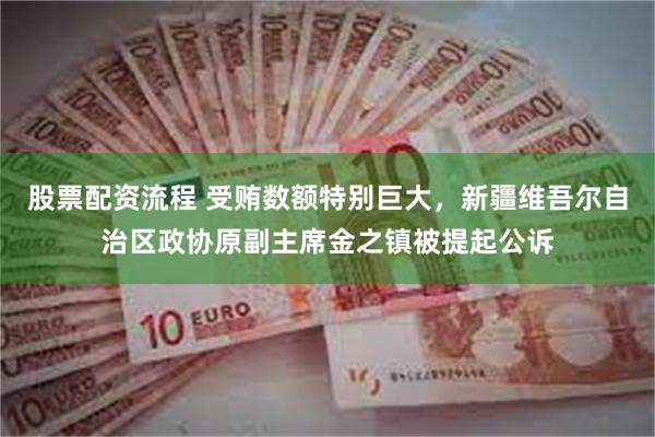 股票配资流程 受贿数额特别巨大，新疆维吾尔自治区政协原副主席金之镇被提起公诉