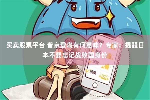 买卖股票平台 普京登岛有何意味?专家:提醒日本不要忘记战败国身份