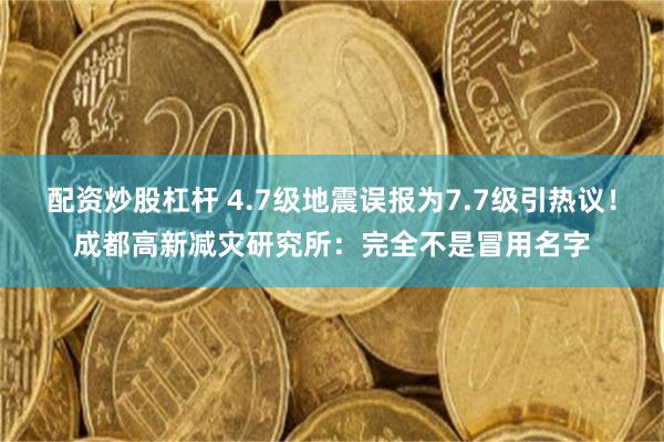 配资炒股杠杆 4.7级地震误报为7.7级引热议！成都高新减灾研究所：完全不是冒用名字