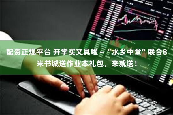 配资正规平台 开学买文具啦～“水乡中堂”联合8米书城送作业本礼包，来就送！