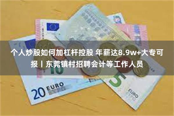 个人炒股如何加杠杆控股 年薪达8.9w+大专可报丨东莞镇村招聘会计等工作人员