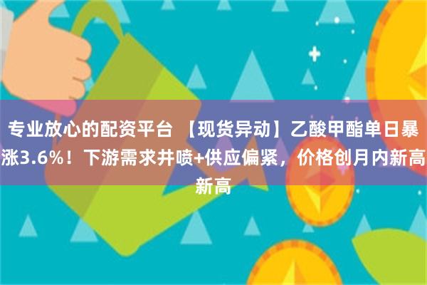 专业放心的配资平台 【现货异动】乙酸甲酯单日暴涨3.6%！下游需求井喷+供应偏紧，价格创月内新高
