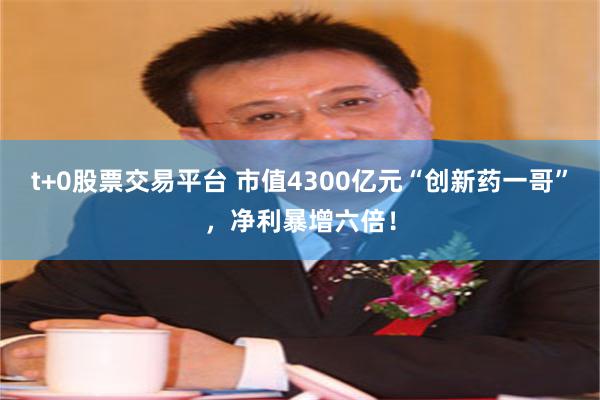 t+0股票交易平台 市值4300亿元“创新药一哥”，净利暴增六倍！