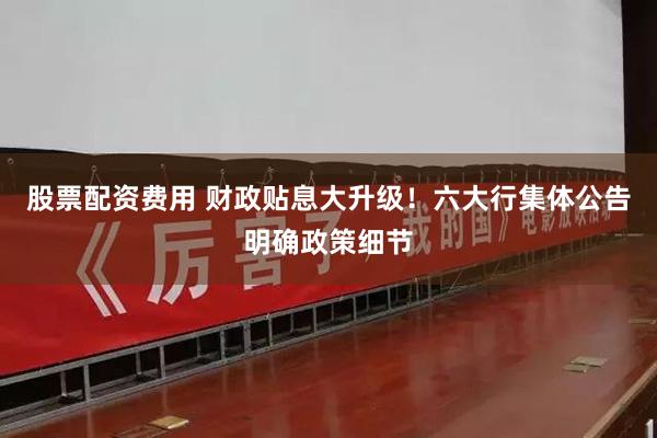 股票配资费用 财政贴息大升级！六大行集体公告明确政策细节