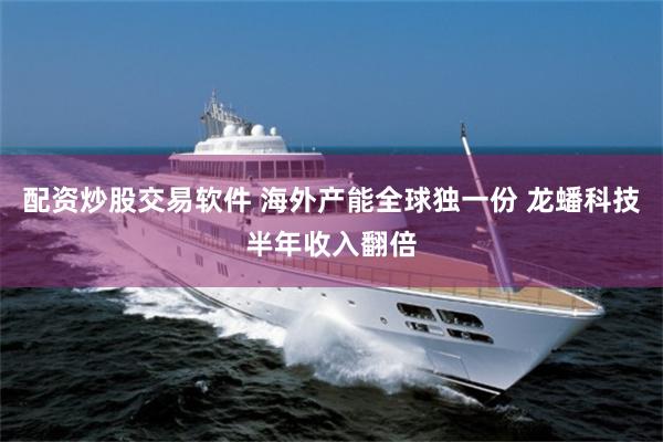 配资炒股交易软件 海外产能全球独一份 龙蟠科技半年收入翻倍