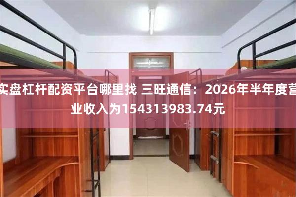 实盘杠杆配资平台哪里找 三旺通信：2026年半年度营业收入为154313983.74元