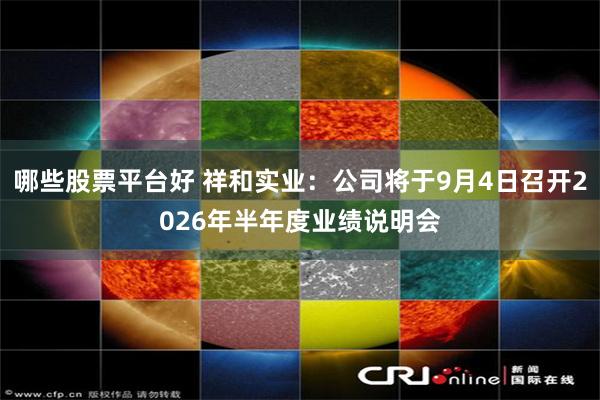 哪些股票平台好 祥和实业：公司将于9月4日召开2026年半年度业绩说明会