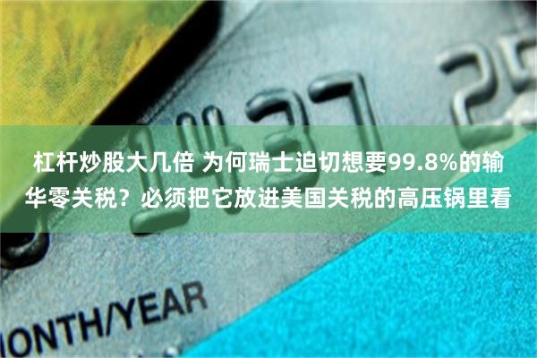 杠杆炒股大几倍 为何瑞士迫切想要99.8%的输华零关税？必须把它放进美国关税的高压锅里看