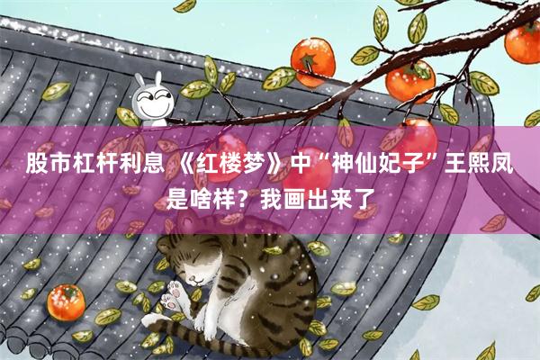 股市杠杆利息 《红楼梦》中“神仙妃子”王熙凤是啥样？我画出来了