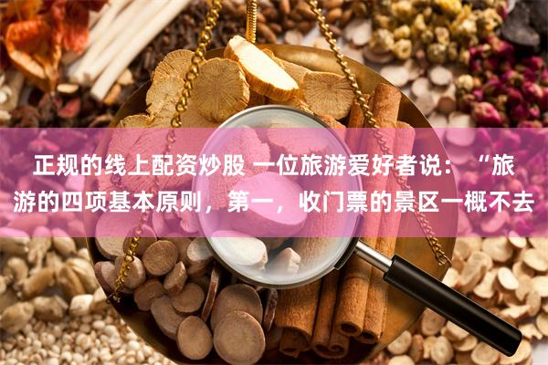 正规的线上配资炒股 一位旅游爱好者说： “旅游的四项基本原则，第一，收门票的景区一概不去