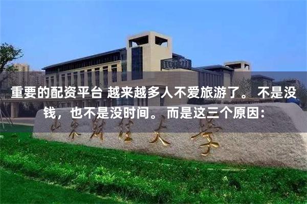 重要的配资平台 越来越多人不爱旅游了。 不是没钱，也不是没时间。 而是这三个原因：