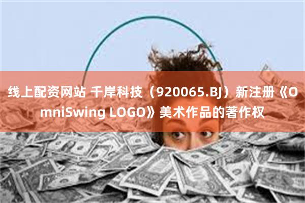 线上配资网站 千岸科技（920065.BJ）新注册《OmniSwing LOGO》美术作品的著作权