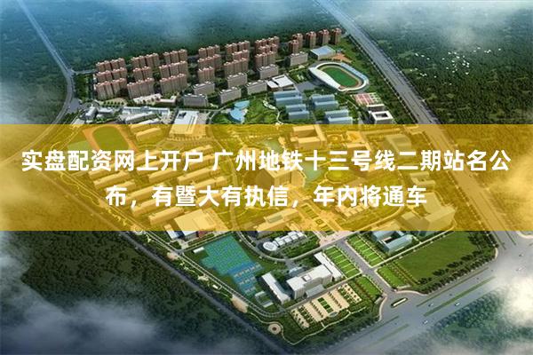 实盘配资网上开户 广州地铁十三号线二期站名公布，有暨大有执信，年内将通车