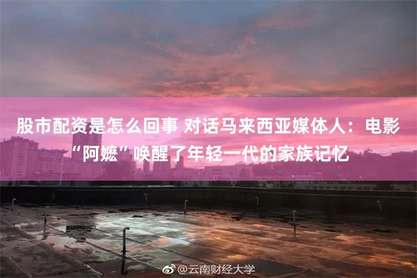 股市配资是怎么回事 对话马来西亚媒体人：电影“阿嬷”唤醒了年轻一代的家族记忆