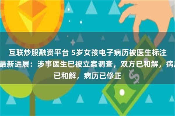 互联炒股融资平台 5岁女孩电子病历被医生标注“刁蛮”最新进展：涉事医生已被立案调查，双方已和解，病历已修正