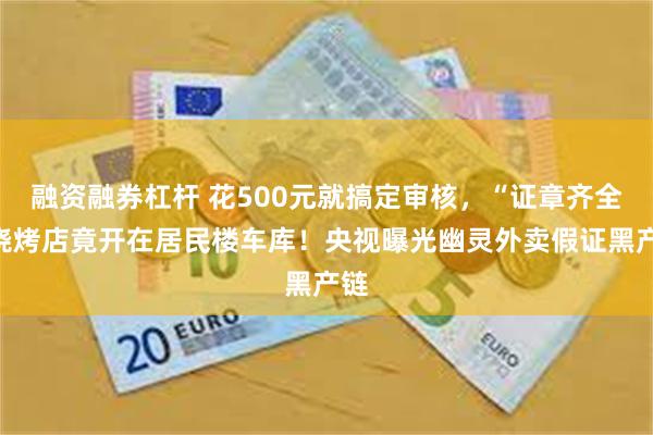 融资融券杠杆 花500元就搞定审核，“证章齐全”烧烤店竟开在居民楼车库！央视曝光幽灵外卖假证黑产链