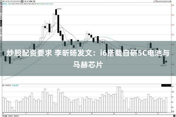 炒股配资要求 李昕旸发文：i6搭载自研5C电池与马赫芯片