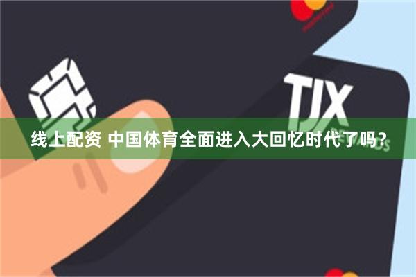 线上配资 中国体育全面进入大回忆时代了吗？