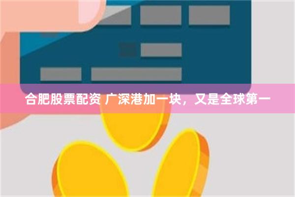 合肥股票配资 广深港加一块，又是全球第一