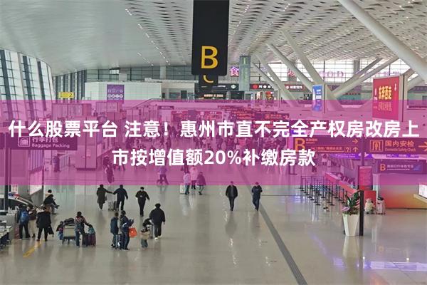 什么股票平台 注意！惠州市直不完全产权房改房上市按增值额20%补缴房款