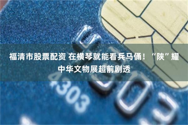 福清市股票配资 在横琴就能看兵马俑！“陕”耀中华文物展超前剧透