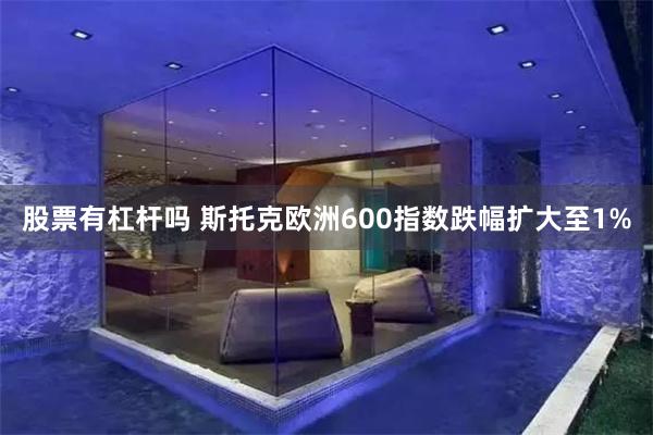 股票有杠杆吗 斯托克欧洲600指数跌幅扩大至1%
