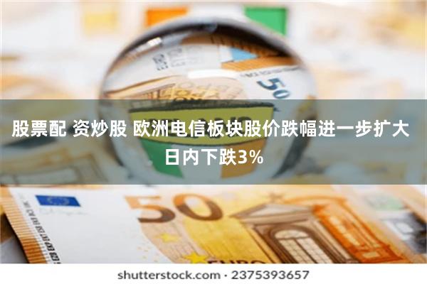 股票配 资炒股 欧洲电信板块股价跌幅进一步扩大 日内下跌3%
